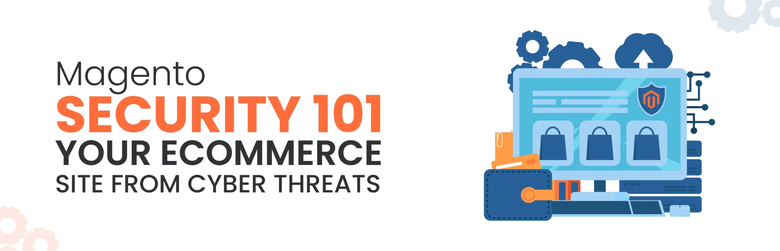 Magento Security 101: Protecting Your E-commerce Site from Cyber Threats